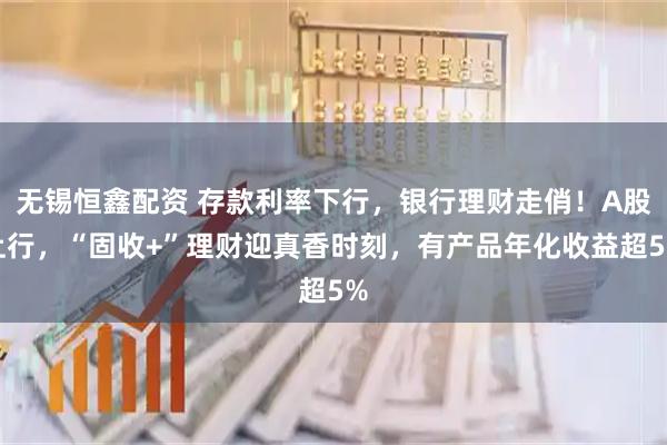 无锡恒鑫配资 存款利率下行，银行理财走俏！A股上行，“固收+”理财迎真香时刻，有产品年化收益超5%