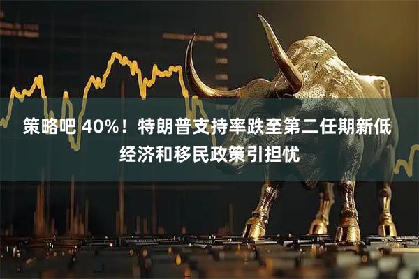 策略吧 40%！特朗普支持率跌至第二任期新低 经济和移民政策引担忧