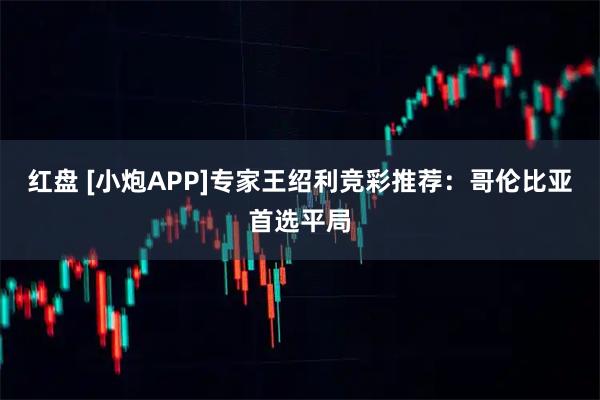 红盘 [小炮APP]专家王绍利竞彩推荐：哥伦比亚首选平局