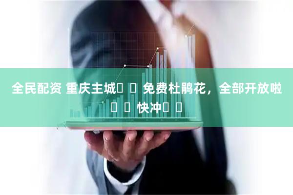 全民配资 重庆主城❗️免费杜鹃花，全部开放啦❗️快冲❗️