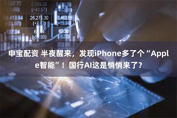 申宝配资 半夜醒来，发现iPhone多了个“Apple智能”！国行AI这是悄悄来了？