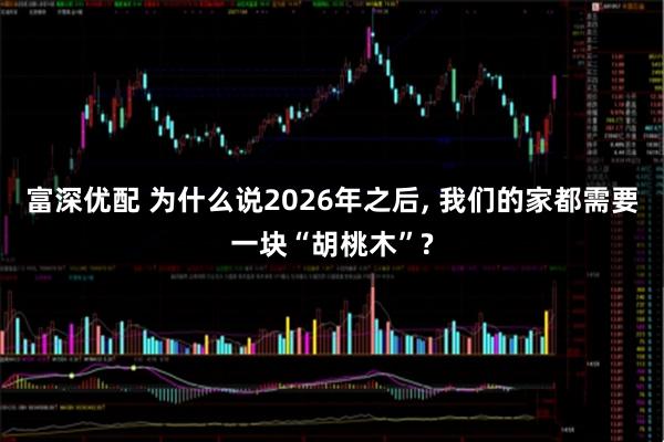 富深优配 为什么说2026年之后, 我们的家都需要一块“胡桃木”?