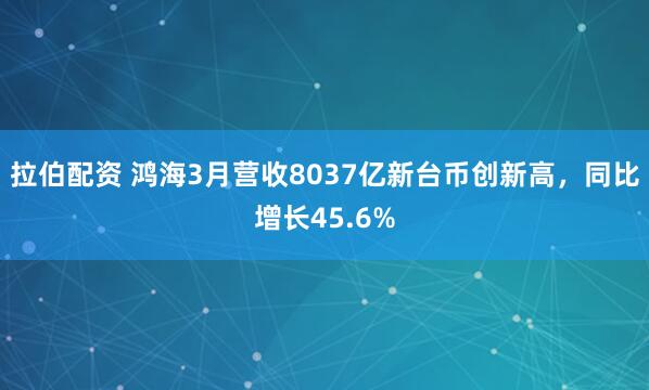 拉伯配资 鸿海3月营收8037亿新台币创新高，同比增长45.6%