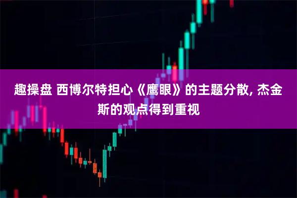 趣操盘 西博尔特担心《鹰眼》的主题分散, 杰金斯的观点得到重视