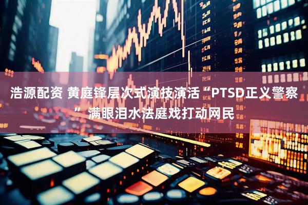 浩源配资 黄庭锋层次式演技演活“PTSD正义警察” 满眼泪水法庭戏打动网民