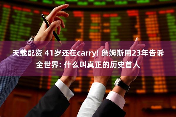 天载配资 41岁还在carry! 詹姆斯用23年告诉全世界: 什么叫真正的历史首人