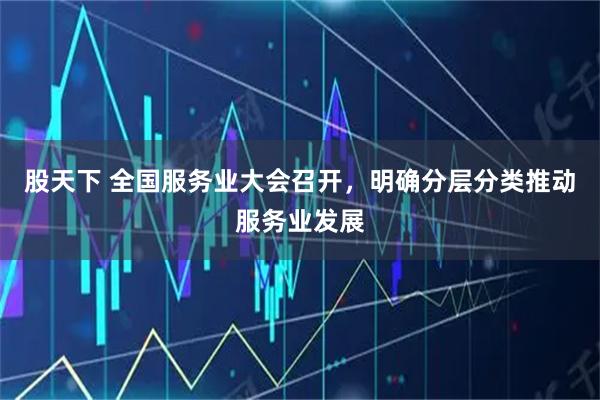 股天下 全国服务业大会召开,明确分层分类推动服务业发展