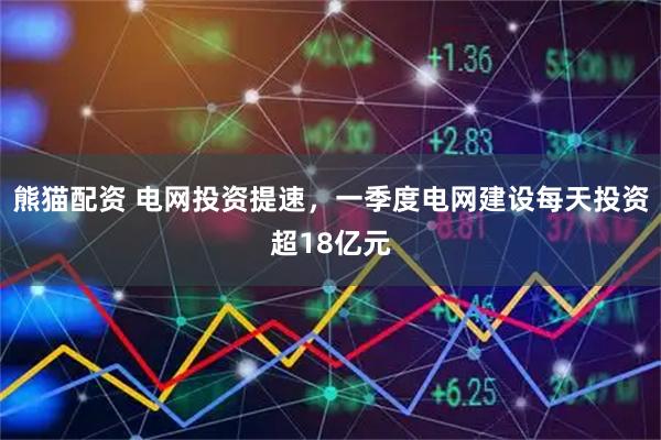 熊猫配资 电网投资提速,一季度电网建设每天投资超18亿元