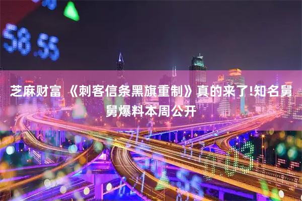 芝麻财富 《刺客信条黑旗重制》真的来了!知名舅舅爆料本周公开