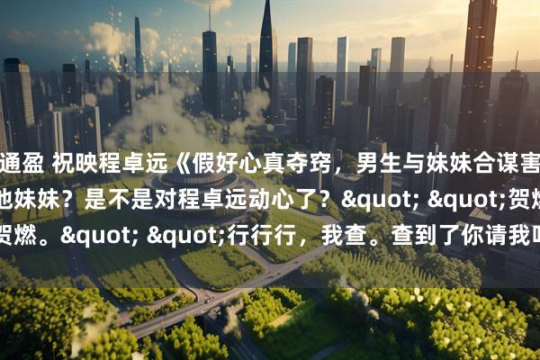 天通盈 祝映程卓远《假好心真夺窍,男生与妹妹合谋害我》"你要查他妹妹?是不是对程卓远动心了?" "贺燃。" "行行行,我查。查到了你请我吃烤肉。"